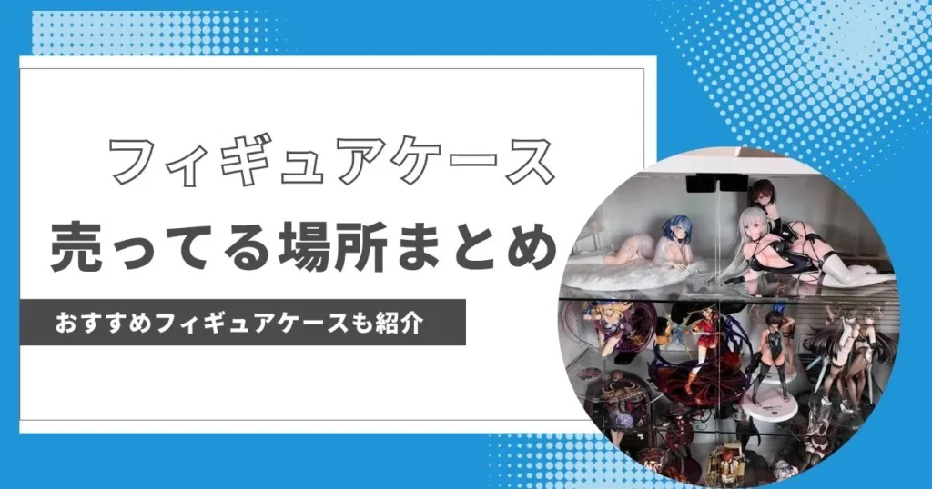 フィギュアケース売ってる場所とおすすめケースまとめ