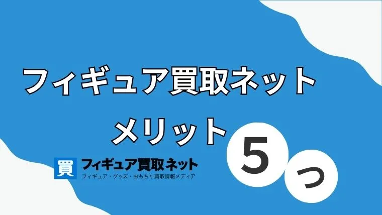 フィギュア買取ネットはひどい？メリット5つ