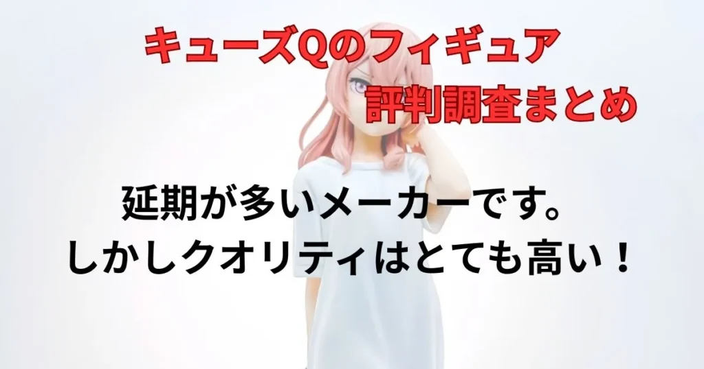 まとめ：キューズQは「待った時間を裏切らない」至高の造形メーカー