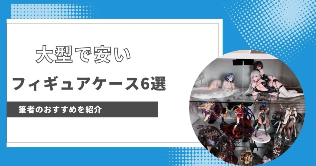 大型で安いフィギュアケースを6つ紹介