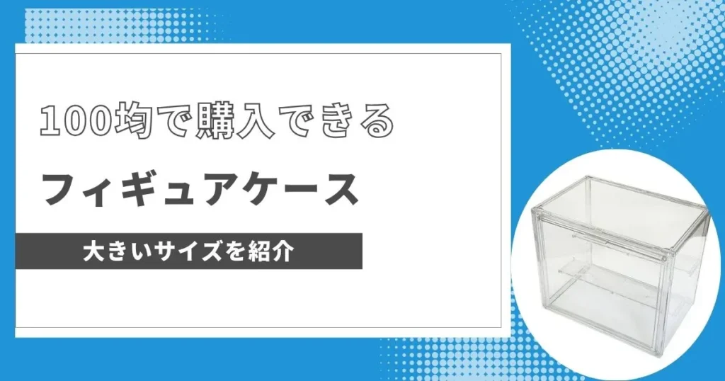 100均で購入できる大きいフィギュアケースを3つ紹介