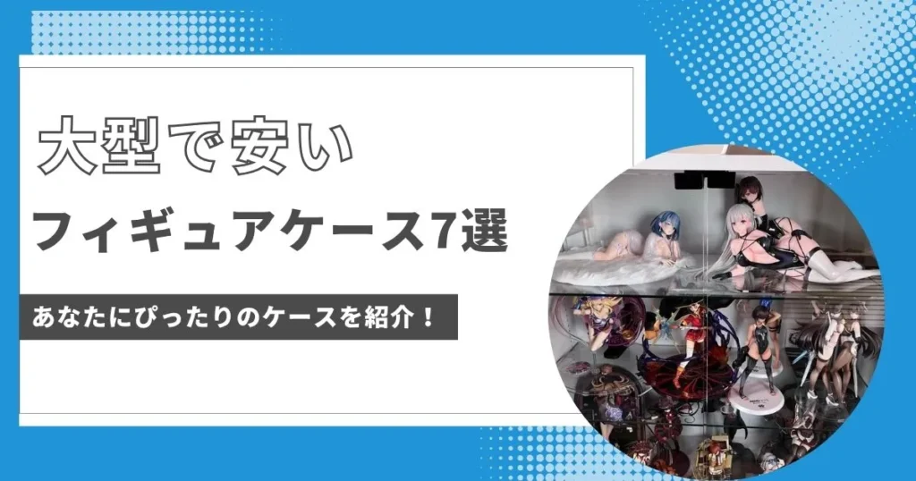 大型で安いフィギュアケースのおすすめ7つを解説