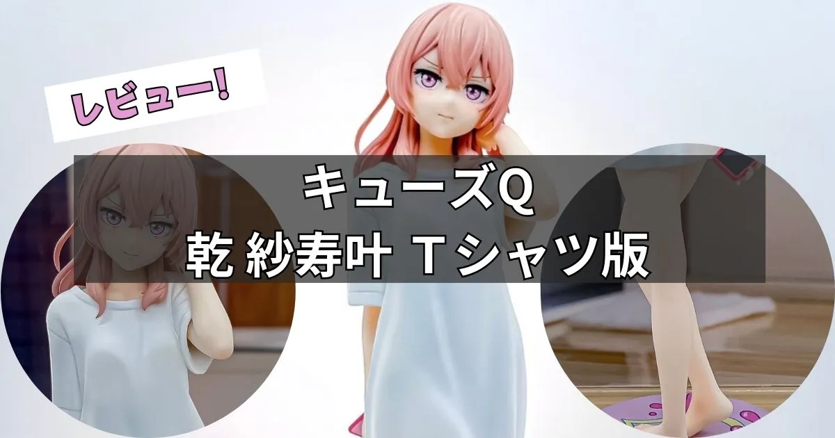 乾 紗寿叶 Tシャツ版フィギュア レビュー【キューズQ】