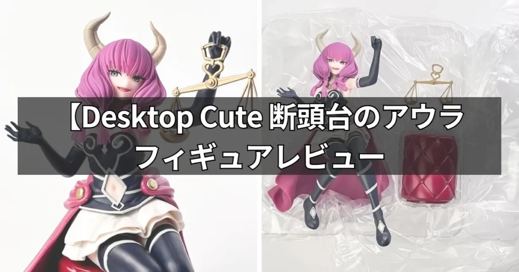 Desktop Cute フィギュア 断頭台のアウラを実物レビュー